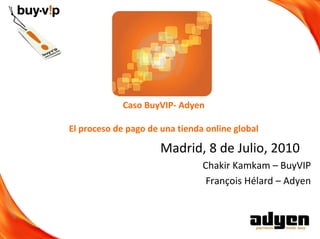 Caso BuyVIP‐ Adyen

El proceso de pago de una tienda online global

                      Madrid, 8 de Julio, 2010
                                Chakir Kamkam – BuyVIP
                                 François Hélard – Adyen
 