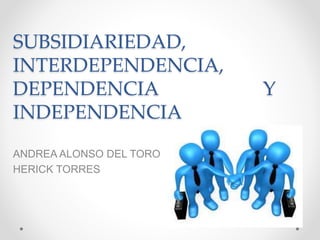 SUBSIDIARIEDAD,
INTERDEPENDENCIA,
DEPENDENCIA Y
INDEPENDENCIA
ANDREA ALONSO DEL TORO
HERICK TORRES
 