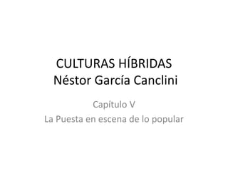 CULTURAS HÍBRIDAS
Néstor García Canclini
Capítulo V
La Puesta en escena de lo popular
 