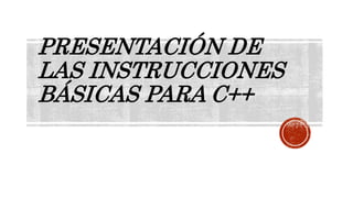 PRESENTACIÓN DE
LAS INSTRUCCIONES
BÁSICAS PARA C++
 