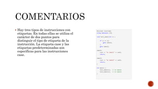  Hay tres tipos de instrucciones con
etiquetas. En todas ellas se utiliza el
carácter de dos puntos para
distinguir el tipo de etiqueta de la
instrucción. La etiqueta case y las
etiquetas predeterminadas son
específicas para las instrucciones
case.
 