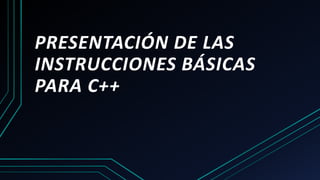 PRESENTACIÓN DE LAS
INSTRUCCIONES BÁSICAS
PARA C++
 