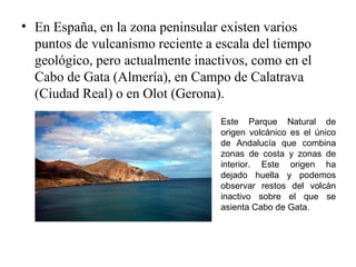 • En España, en la zona peninsular existen varios
puntos de vulcanismo reciente a escala del tiempo
geológico, pero actual...