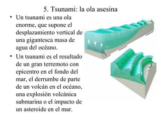 5. Tsunami: la ola asesina
• Un tsunami es una ola
enorme, que supone el
desplazamiento vertical de
una gigantesca masa de...
