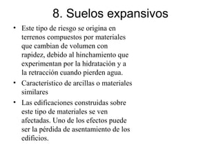 8. Suelos expansivos
• Este tipo de riesgo se origina en
terrenos compuestos por materiales
que cambian de volumen con
rap...