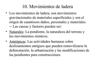 10. Movimientos de ladera
• Los movimientos de ladera, son movimientos
gravitacionales de materiales superficiales y son e...