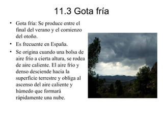 11.3 Gota fría
• Gota fría: Se produce entre el
final del verano y el comienzo
del otoño.
• Es frecuente en España.
• Se o...