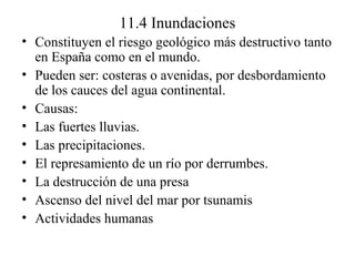 11.4 Inundaciones
• Constituyen el riesgo geológico más destructivo tanto
en España como en el mundo.
• Pueden ser: coster...