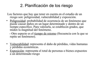 2. Planificación de los riesgo
- Los factores que hay que tener en cuenta en el estudio de un
riesgo son: peligrosidad, vu...