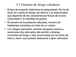 3.1 Factores de riesgo volcánico
• El tipo de erupción determina la peligrosidad. Se ha de
tener en cuenta el tiempo de re...