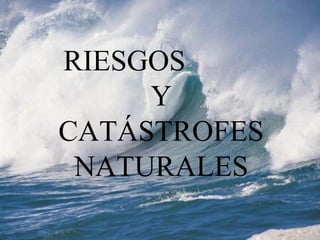 RIESGOS
Y
CATÁSTROFES
NATURALES
 