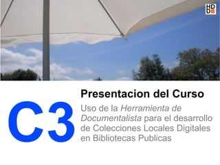 Presentacion del Curso


C3
     Uso de la Herramienta de
     Documentalista para el desarrollo
     de Colecciones Locales Digitales
     en Bibliotecas Publicas
 