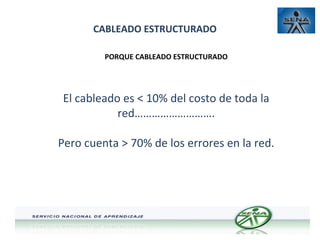 CABLEADO ESTRUCTURADO
PORQUE CABLEADO ESTRUCTURADO

El cableado es < 10% del costo de toda la
red……………………….
Pero cuenta > 70% de los errores en la red.

 