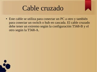 Cable cruzado
● Este cable se utiliza para conectar un PC a otro y también
para conectar un switch o hub en cascada. El cable cruzado
debe tener un extremo según la configuración T568-B y el
otro según la T568-A.
 