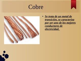 Cobre
● Se trata de un metal de
transición, se caracteriza
por ser uno de los mejores
conductores de
electricidad.
 