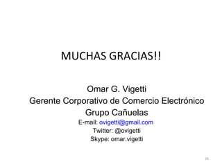 MUCHAS GRACIAS!! Omar G. Vigetti Gerente Corporativo de Comercio Electrónico Grupo Cañuelas E-mail:  [email_address]   Twitter: @ovigetti Skype: omar.vigetti 