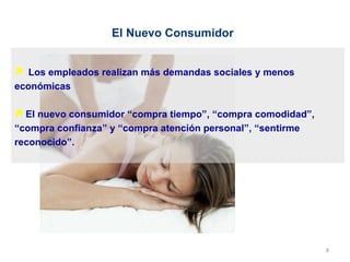 Los empleados realizan más demandas sociales y menos económicas El nuevo consumidor “compra tiempo”, “compra comodidad”, “compra confianza” y “compra atención personal”, “sentirme reconocido”. El Nuevo Consumidor 