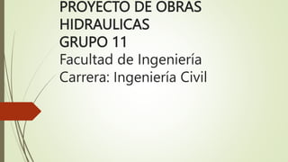 PROYECTO DE OBRAS
HIDRAULICAS
GRUPO 11
Facultad de Ingeniería
Carrera: Ingeniería Civil
 