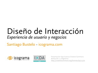 Diseño de Interacción
Experiencia de usuario y negocios
Santiago Bustelo • icograma.com

                          Presentación bajo licencia Creative Commons
                          Atribución 2.5 Argentina
                 MEMBER
                          http://creativecommons.org/licenses/by/2.5/ar
 