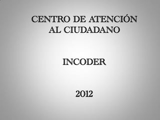 CENTRO DE ATENCIÓN
   AL CIUDADANO


     INCODER


       2012
 