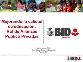 Mejorando la calidad
de educación:
Rol de Alianzas
Público Privadas
Javier Luque, PhD
Especialista Senior en Educación
Agosto, 2014
 
