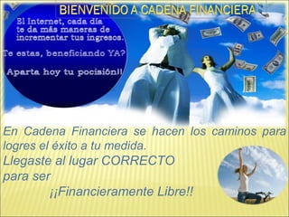 En Cadena Financiera se hacen los caminos para
logres el éxito a tu medida.
Llegaste al lugar CORRECTO
para ser
        ¡¡Financieramente Libre!!
 