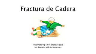 Fractura de Cadera
Traumatología Hospital San José
Int. Francisca Ortiz Matamala
 