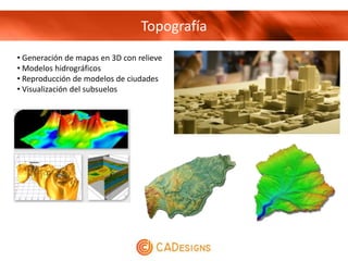 Topografía
• Generación de mapas en 3D con relieve
• Modelos hidrográficos
• Reproducción de modelos de ciudades
• Visualización del subsuelos
 