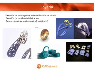 Joyería
• Creación de prototipados para verificación de diseño
• Creación de moldes de fabricación
• Producción de pequeñas series (muestrario)
 