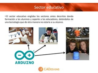 Sector educativo
• El sector educativo engloba los sectores antes descritos dando
formación a los alumnos y soporte a los educadores, dotándolos de
una tecnología que de otra manera no estaría a su alcance.
 