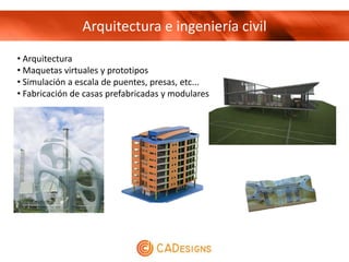 Arquitectura e ingeniería civil
• Arquitectura
• Maquetas virtuales y prototipos
• Simulación a escala de puentes, presas, etc...
• Fabricación de casas prefabricadas y modulares
 