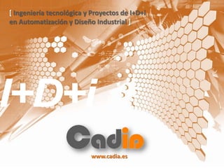 [Ingeniería tecnológica y Proyectos de I+D+i  en Automatización y Diseño Industrial ] I+D+i www.cadia.es 