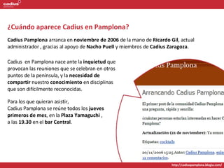 ¿Cuándo aparece Cadius en Pamplona? Cadius Pamplona  arranca en  noviembre de 2006  de la mano de  Ricardo Gil , actual ad...