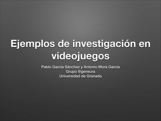 Ejemplos de investigación en
videojuegos
Pablo García Sánchez y Antonio Mora García
Grupo @geneura
Universidad de Granada
 
