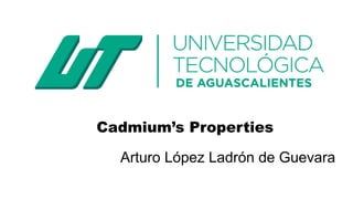 Cadmium’s Properties
Arturo López Ladrón de Guevara
 