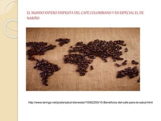 EL MUNDO ENTERO DISFRUTA DEL CAFÉ COLOMBIANO Y EN ESPECIAL EL DE
NARIÑO
http://www.taringa.net/posts/salud-bienestar/19362293/15-Beneficios-del-cafe-para-la-salud.html
 