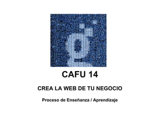 CAFU 14 CREA LA WEB DE TU NEGOCIO Proceso de Enseñanza / Aprendizaje 