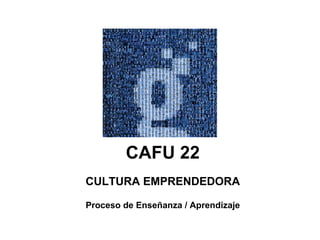 CAFU 22 CULTURA EMPRENDEDORA Proceso de Enseñanza / Aprendizaje 