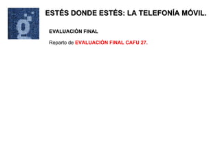 ESTÉS DONDE ESTÉS: LA TELEFONÍA MÓVIL. EVALUACIÓN FINAL Reparto de  EVALUACIÓN FINAL CAFU 27. 
