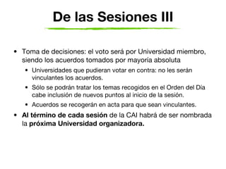 De las Sesiones III

• Toma de decisiones: el voto será por Universidad miembro,
  siendo los acuerdos tomados por mayoría...
