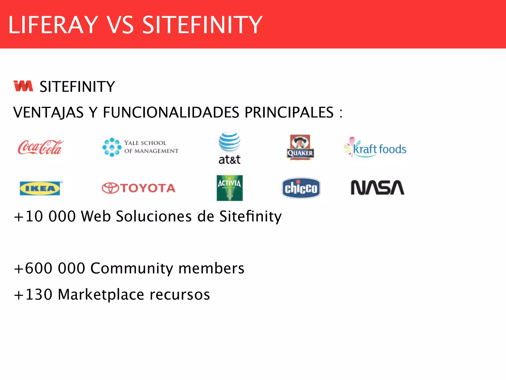 LIFERAY VS SITEFINITY
SITEFINITY
VENTAJAS Y FUNCIONALIDADES PRINCIPALES :
+10 000 Web Soluciones de Siteﬁnity
+600 000 Community members
+130 Marketplace recursos
 