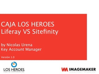 CAJA LOS HEROES
Liferay VS Siteﬁnity
by Nicolas Urena
Key Account Manager
Versión 1.0
 