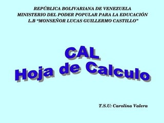 REPÚBLICA BOLIVARIANA DE VENEZUELA  MINISTERIO DEL PODER POPULAR PARA LA EDUCACIÓN  L.B “MONSEÑOR LUCAS GUILLERMO CASTILLO” CAL Hoja de Calculo T.S.U: Carolina Valera 