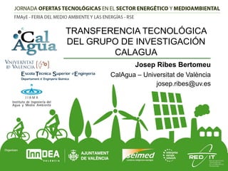 TRANSFERENCIA TECNOLÓGICA
DEL GRUPO DE INVESTIGACIÓN
CALAGUA
Josep Ribes Bertomeu
CalAgua – Universitat de València
josep.ribes@uv.es

 