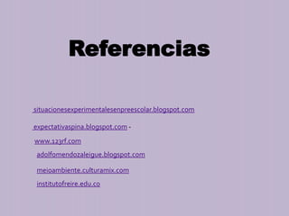 situacionesexperimentalesenpreescolar.blogspot.com
expectativaspina.blogspot.com -
www.123rf.com
adolfomendozaleigue.blogspot.com
institutofreire.edu.co
meioambiente.culturamix.com
Referencias
 