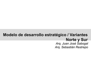Modelo de desarrollo estratégico / Variantes
Norte y Sur
Arq. Juan José Sabogal
Arq. Sebastián Restrepo
 