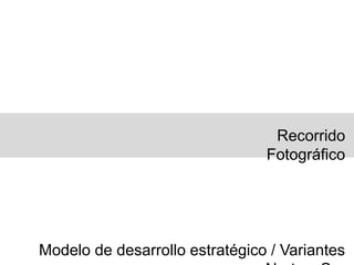 Recorrido
Fotográfico
Modelo de desarrollo estratégico / Variantes
 
