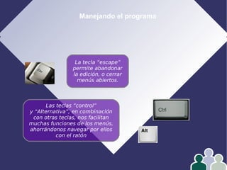 Manejando el programa
La tecla “escape”
permite abandonar
la edición, o cerrar
menús abiertos.
Las teclas “control”
y “Alternativa”, en combinación
con otras teclas, nos facilitan
muchas funciones de los menús,
ahorrándonos navegar por ellos
con el ratón
 
