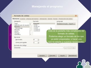 Manejando el programa
1- Edición
2- Formato
3- Operar con datos
4- Gráficos
Esta es la pestaña más complicada del
formato de celdas.
Podemos elegir un formato de los que
ya están preparados, o hacer uno
que se adapte a nuestras necesidades.
 