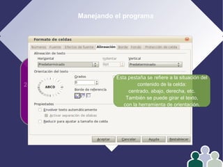 Manejando el programa
1- Edición
2- Formato
3- Operar con datos
4- Gráficos
Esta pestaña se refiere a la situación del
contenido de la celda:
centrado, abajo, derecha, etc.
También se puede girar el texto,
con la herramienta de orientación.
 